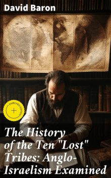 The History of the Ten “Lost” Tribes: Anglo-Israelism Examined, David Baron