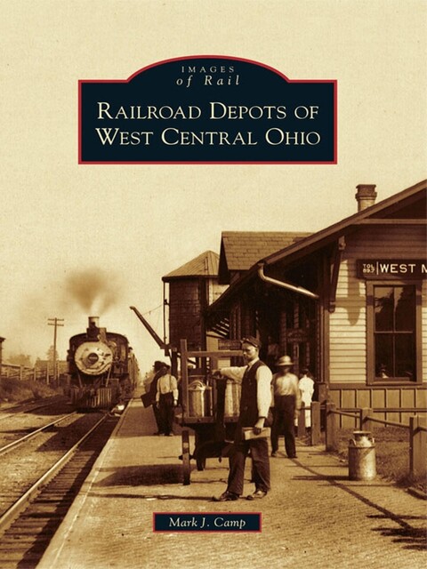 Railroad Depots of West Central Ohio, Mark J. Camp
