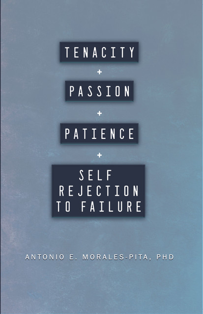Tenacity + Passion + Patience + Self Rejection to Failure, Antonio E. Morales-Pita