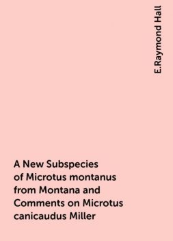 A New Subspecies of Microtus montanus from Montana and Comments on Microtus canicaudus Miller, E.Raymond Hall