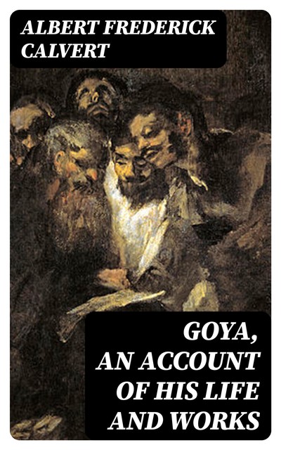 Goya, an account of his life and works, Albert Frederick Calvert