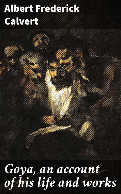 Goya, an account of his life and works, Albert Frederick Calvert