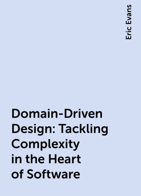 Domain-Driven Design: Tackling Complexity in the Heart of Software, Eric Evans