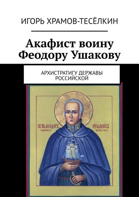 Акафист воину Феодору Ушакову. Архистратигу Державы Российской, Игорь Храмов-Тесёлкин