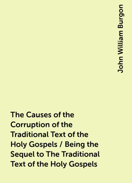 The Causes of the Corruption of the Traditional Text of the Holy Gospels / Being the Sequel to The Traditional Text of the Holy Gospels, John William Burgon