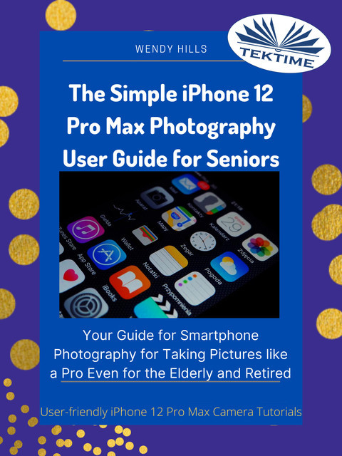 The Simple IPhone 12 Pro Max Photography User Guide For Seniors, Wendy Hills
