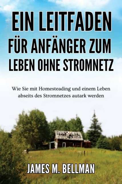 Ein Leitfaden für Anfänger zum Leben ohne Stromnetz, James M. Bellman