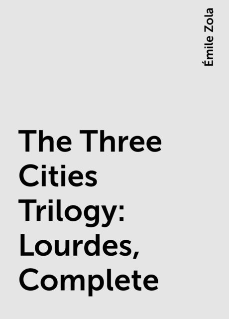 The Three Cities Trilogy: Lourdes, Complete, Émile Zola