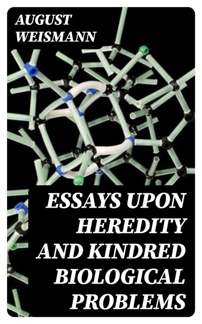 Essays Upon Heredity and Kindred Biological Problems, August Weismann