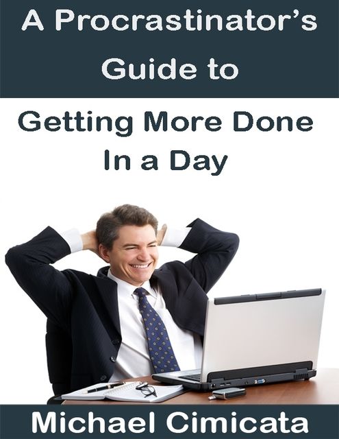 A Procrastinator's Guide to Getting More Done In a Day, Michael Cimicata