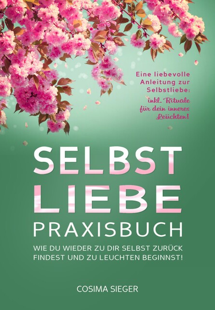 SELBSTLIEBE PRAXISBUCH: Wie Du wieder zu Dir selbst zurück findest und zu leuchten beginnst, Cosima Sieger