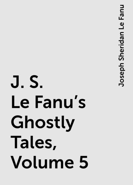 J. S. Le Fanu's Ghostly Tales, Volume 5, Joseph Sheridan Le Fanu