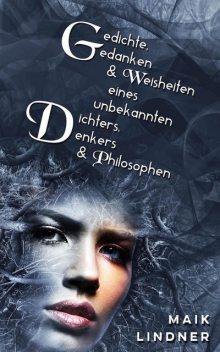 Gedichte, Gedanken & Weisheiten eines unbekannten Dichters, Denkers & Philosophen, Maik Lindner