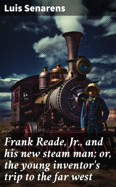 Frank Reade, Jr., and His New Steam Man; or, the Young Inventor's Trip to the Far West Frank Reade Library Vol. I, Luis Senarens