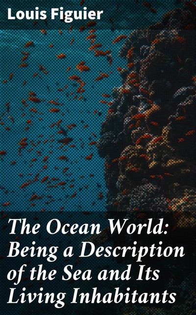 The Ocean World: Being a Description of the Sea and Its Living Inhabitants, Louis Figuier