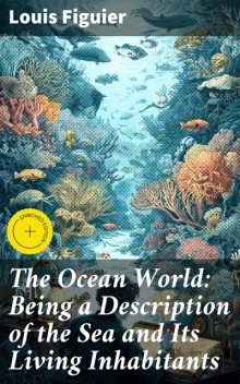 The Ocean World: Being a Description of the Sea and Its Living Inhabitants, Louis Figuier