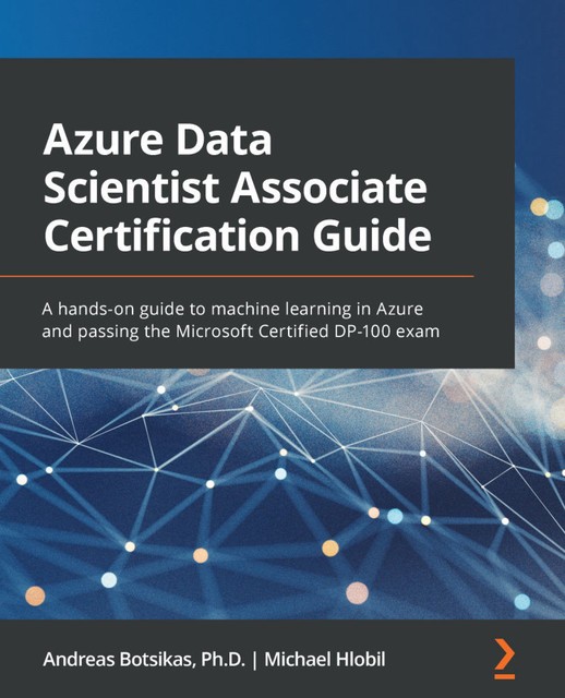 Azure Data Scientist Associate Certification Guide, Andreas Botsikas, Michael Hlobil