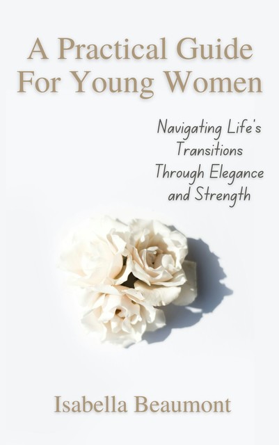 A Practical Guide for Young Women Navigating Life’s Transitions with Elegance and Strength, Isabella Beaumont