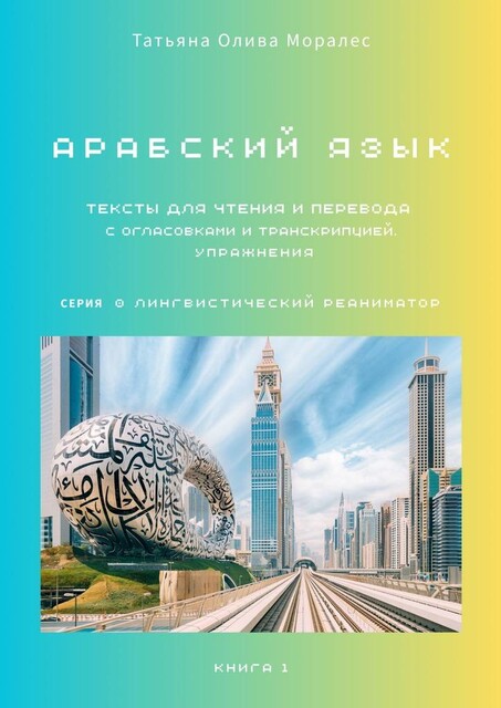 Тексты для чтения и перевода с огласовками и транскрипцией. Упражнения. Книга 1. Арабский язык. Серия © Лингвистический Реаниматор, Татьяна Олива Моралес