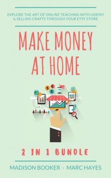Make Money At Home: 2 in 1 Bundle: Explore The Art Of Online Teaching With Udemy & Selling Crafts Through Your Etsy Store, Marc Hayes