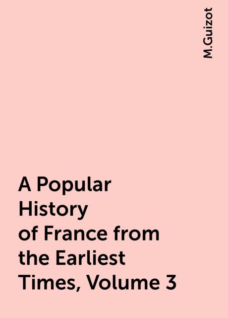 A Popular History of France from the Earliest Times, Volume 3, M.Guizot