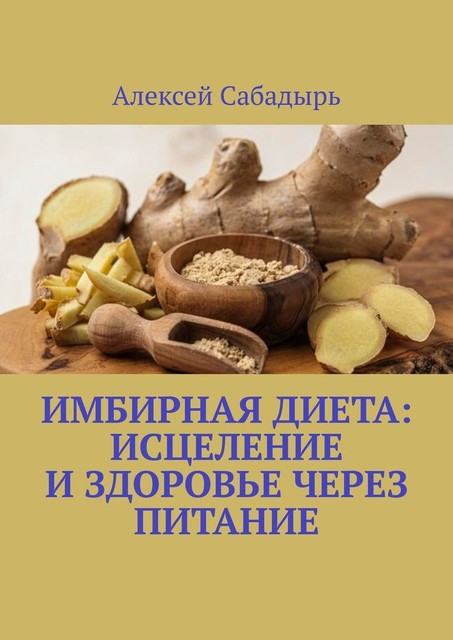 Имбирная диета: исцеление и здоровье через питание, Алексей Сабадырь