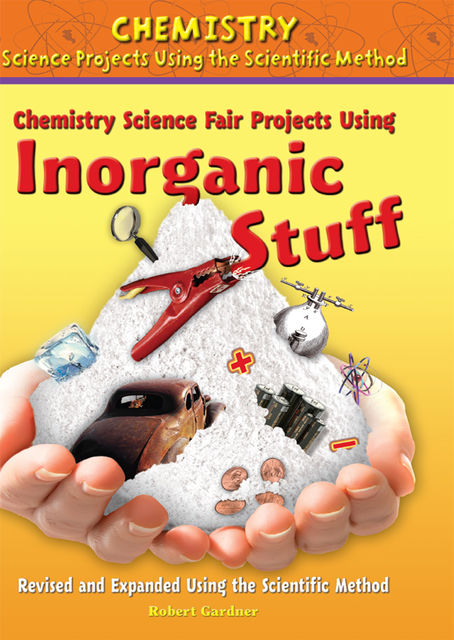 Chemistry Science Fair Projects Using Inorganic Stuff, Revised and Expanded Using the Scientific Method, Robert Gardner