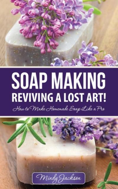 Soap Making: Reviving a Lost Art!, Mindy Jackson
