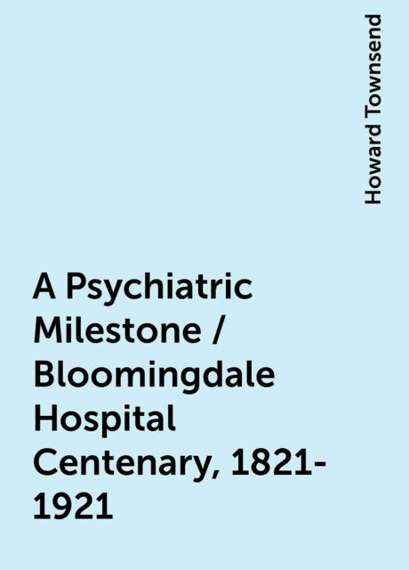 A Psychiatric Milestone / Bloomingdale Hospital Centenary, 1821-1921, Howard Townsend