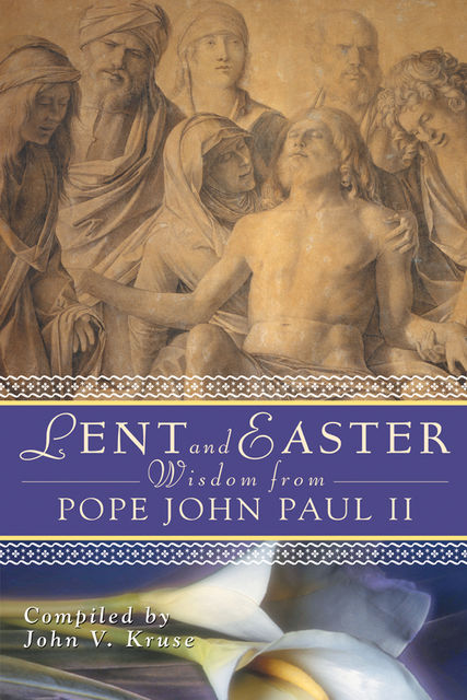 Lent and Easter Wisdom from Pope John Paul II, John V.Kruse