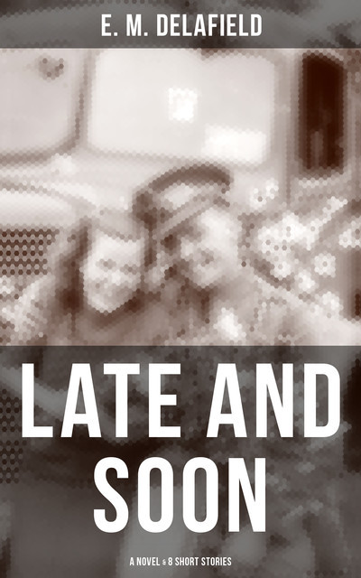 LATE AND SOON: A NOVEL & 8 SHORT STORIES, E.M.Delafield