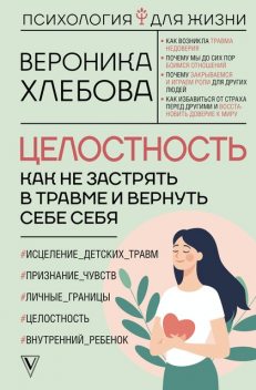 Целостность. Как не застрять в травме и вернуть себе себя, Вероника Хлебова