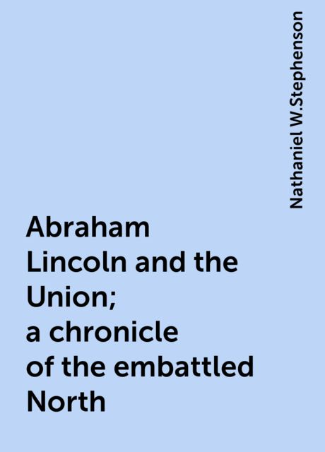 Abraham Lincoln and the Union; a chronicle of the embattled North, Nathaniel W.Stephenson