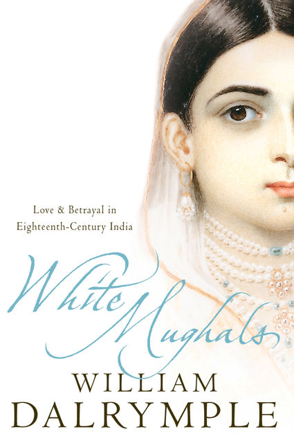 White Mughals: Love and Betrayal in 18th-century India (Text Only), William Dalrymple