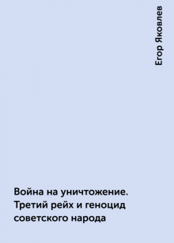 Война на уничтожение. Третий рейх и геноцид советского народа, Егор Яковлев