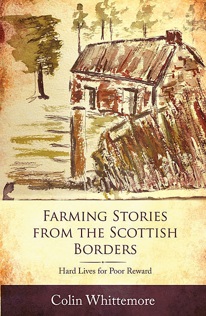 Farming Stories from the Scottish Borders: Hard Lives for Poor Reward, Colin Whittemore