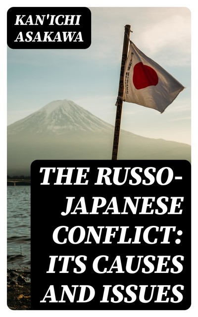 The Russo-Japanese Conflict: Its Causes and Issues, Kan'ichi Asakawa