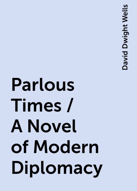 Parlous Times / A Novel of Modern Diplomacy, David Dwight Wells
