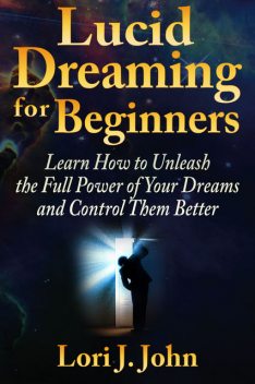 Lucid Dreaming for Beginners: Learn How to Unleash the Full Power of Your Dreams and Control Them Better, Lori J. John