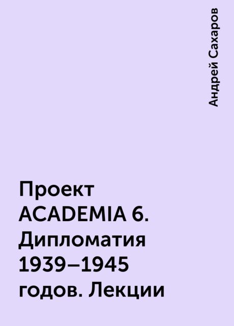 Проект ACADEMIA 6. Дипломатия 1939 – 1945 годов. Лекции, Андрей Сахаров