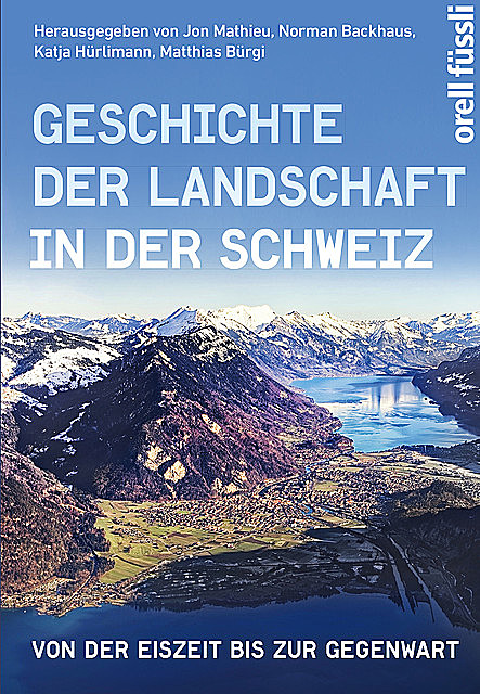 Geschichte der Landschaft in der Schweiz, Jon Mathieu, Katja Hürlimann, Matthias Bürgi, Norman Backhaus