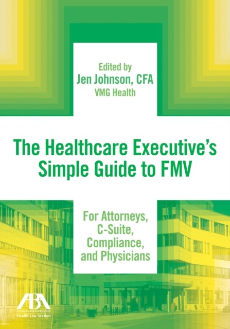 Healthcare Executive's Simple Guide to FMV For Attorneys, C-Suite, Compliance, and Physicians, Jen Johnson