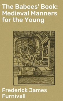 The Babees' Book: Medieval Manners for the Young, Frederick Furnivall