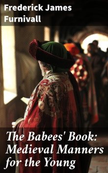 The Babees' Book: Medieval Manners for the Young, Frederick Furnivall