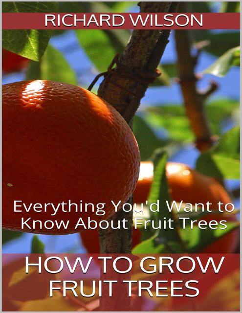 How to Grow Fruit Trees: Everything You'd Want to Know About Fruit Trees, Richard Wilson