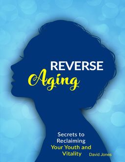Reverse Aging – Secrets to Reclaiming Your Youth and Vitality, David Jones