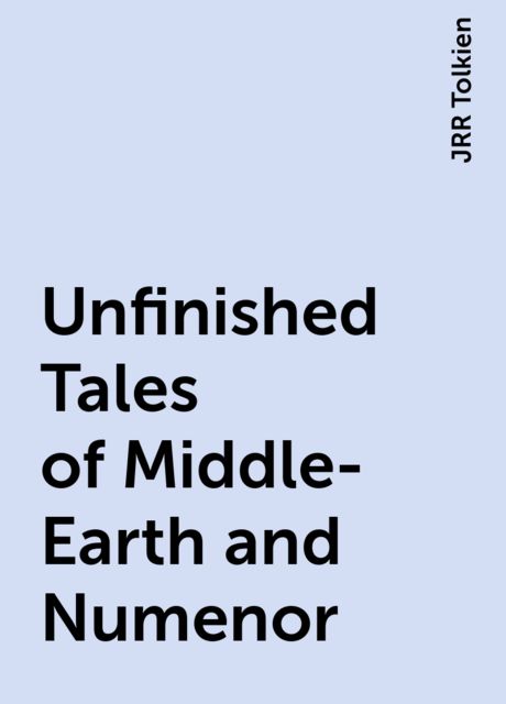Unfinished Tales of Middle-Earth and Numenor, JRR Tolkien