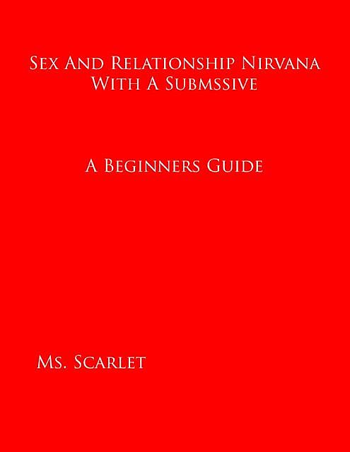 Sex and Relationship Nirvana With a Submissive: A Beginners Guide, Ms Scarlet
