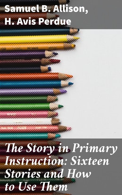 The Story in Primary Instruction: Sixteen Stories and How to Use Them, Samuel B. Allison, H. Avis Perdue