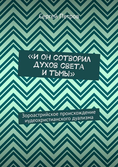 «И он сотворил духов света и тьмы». Зороастрийское происхождение иудеохристианского дуализма, Сергей Петров